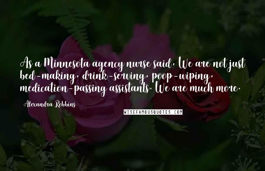 Alexandra Robbins Quotes: As a Minnesota agency nurse said, We are not just bed-making, drink-serving, poop-wiping, medication-passing assistants. We are much more.