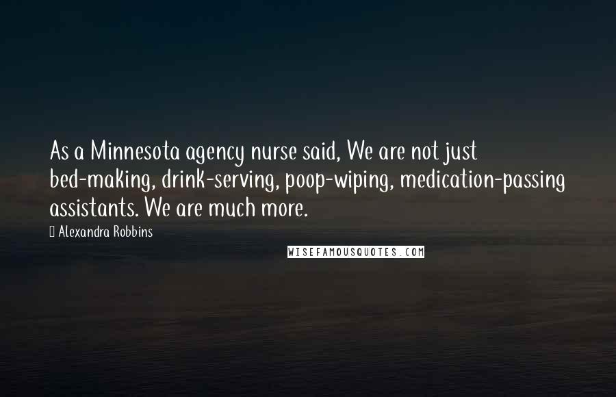 Alexandra Robbins Quotes: As a Minnesota agency nurse said, We are not just bed-making, drink-serving, poop-wiping, medication-passing assistants. We are much more.