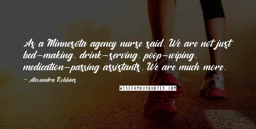 Alexandra Robbins Quotes: As a Minnesota agency nurse said, We are not just bed-making, drink-serving, poop-wiping, medication-passing assistants. We are much more.