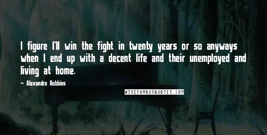 Alexandra Robbins Quotes: I figure I'll win the fight in twenty years or so anyways when I end up with a decent life and their unemployed and living at home.