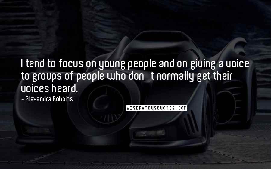 Alexandra Robbins Quotes: I tend to focus on young people and on giving a voice to groups of people who don't normally get their voices heard.