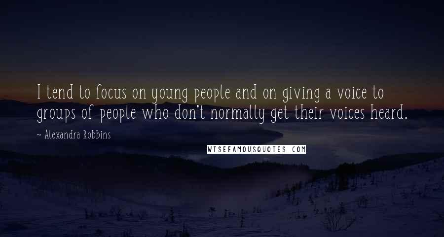 Alexandra Robbins Quotes: I tend to focus on young people and on giving a voice to groups of people who don't normally get their voices heard.