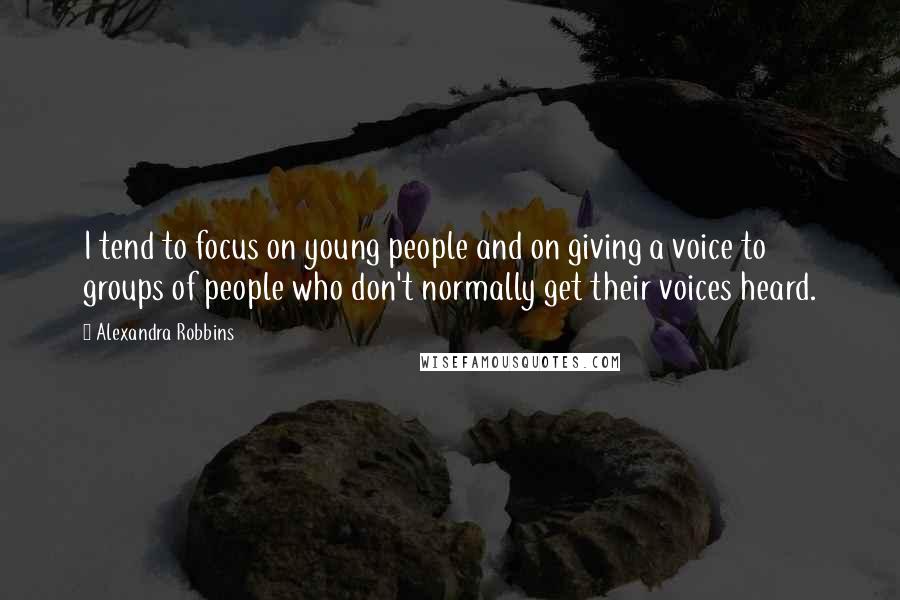 Alexandra Robbins Quotes: I tend to focus on young people and on giving a voice to groups of people who don't normally get their voices heard.