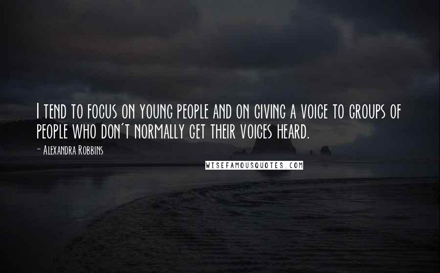 Alexandra Robbins Quotes: I tend to focus on young people and on giving a voice to groups of people who don't normally get their voices heard.