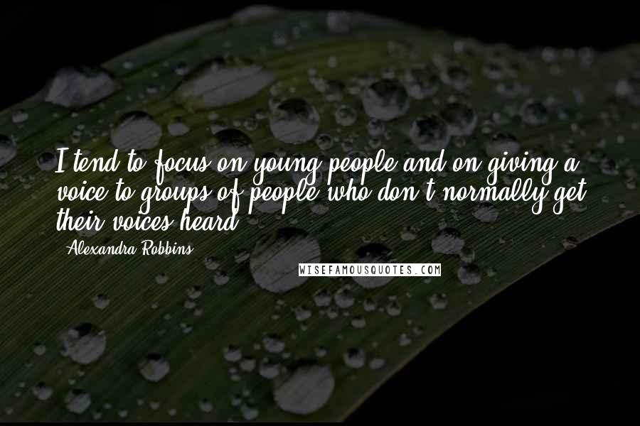 Alexandra Robbins Quotes: I tend to focus on young people and on giving a voice to groups of people who don't normally get their voices heard.