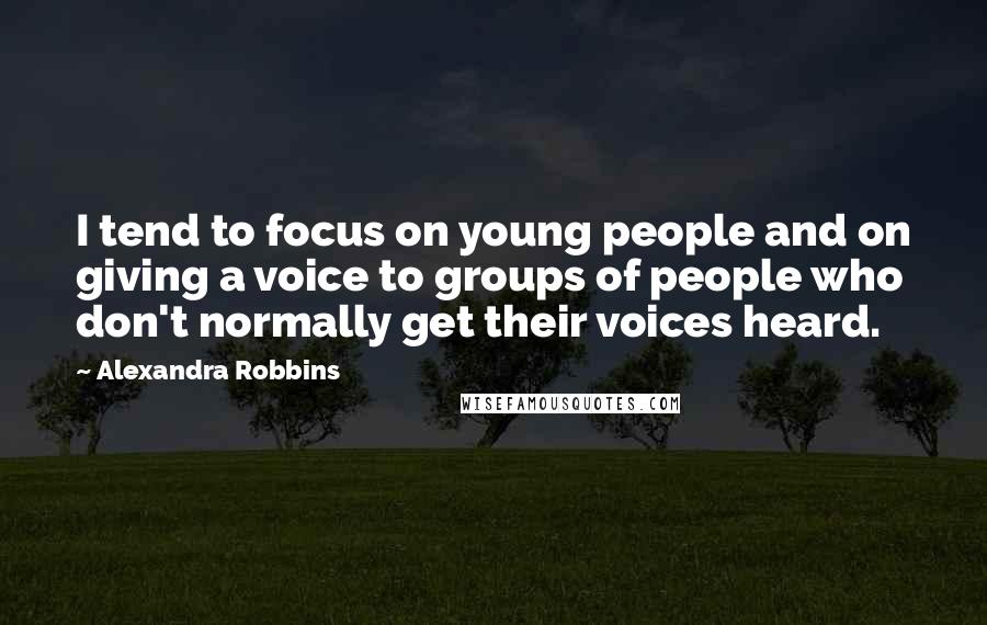 Alexandra Robbins Quotes: I tend to focus on young people and on giving a voice to groups of people who don't normally get their voices heard.