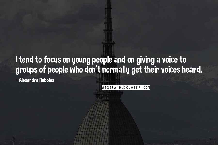 Alexandra Robbins Quotes: I tend to focus on young people and on giving a voice to groups of people who don't normally get their voices heard.