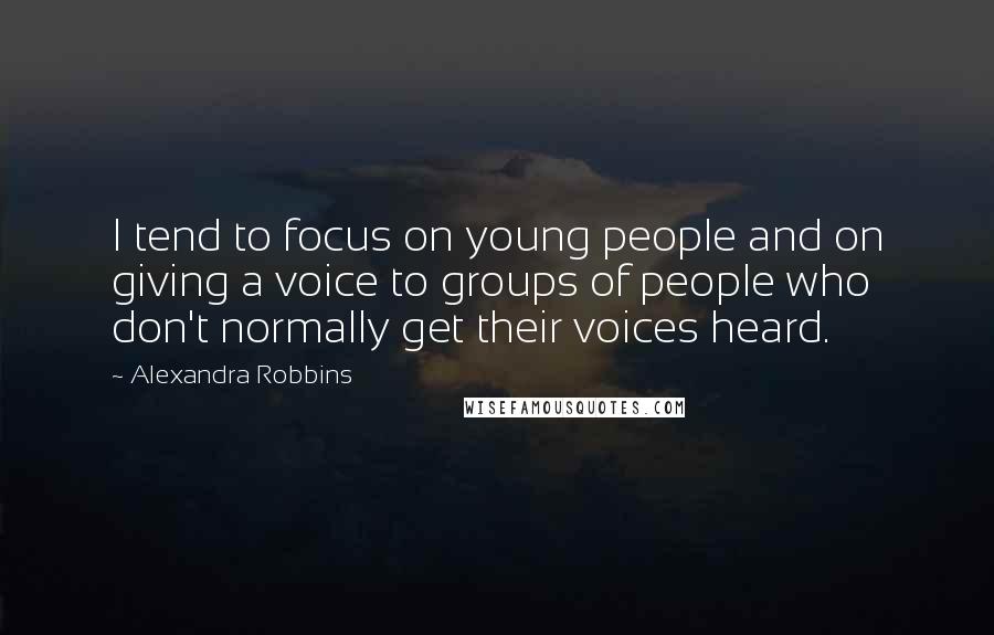 Alexandra Robbins Quotes: I tend to focus on young people and on giving a voice to groups of people who don't normally get their voices heard.