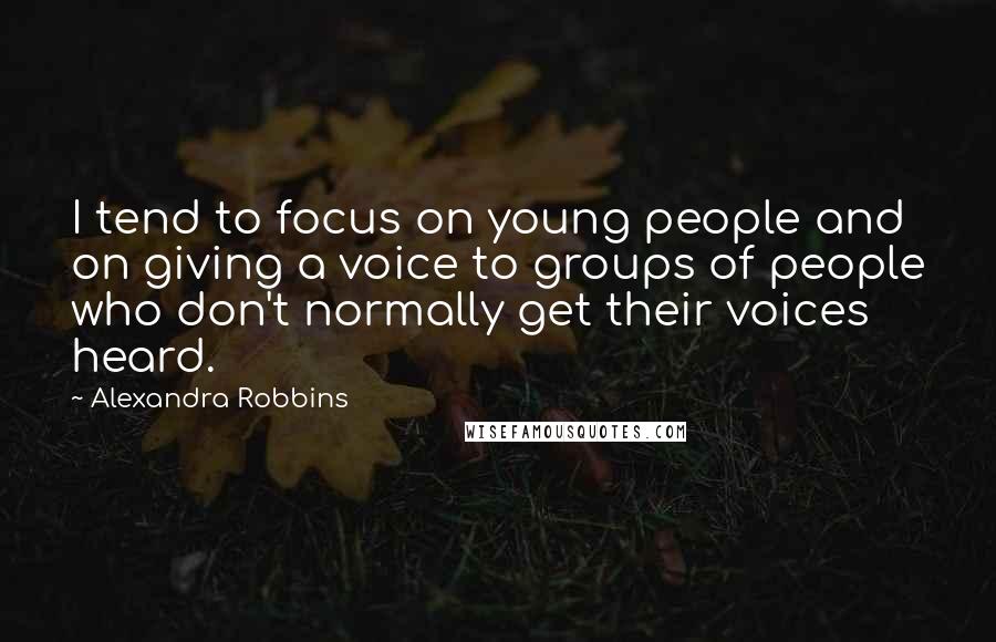 Alexandra Robbins Quotes: I tend to focus on young people and on giving a voice to groups of people who don't normally get their voices heard.