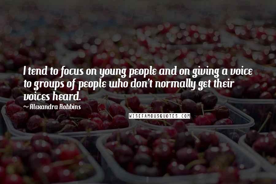 Alexandra Robbins Quotes: I tend to focus on young people and on giving a voice to groups of people who don't normally get their voices heard.