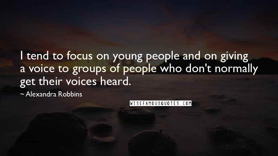 Alexandra Robbins Quotes: I tend to focus on young people and on giving a voice to groups of people who don't normally get their voices heard.
