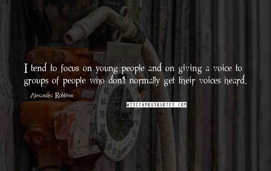 Alexandra Robbins Quotes: I tend to focus on young people and on giving a voice to groups of people who don't normally get their voices heard.