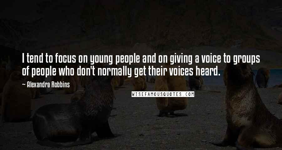 Alexandra Robbins Quotes: I tend to focus on young people and on giving a voice to groups of people who don't normally get their voices heard.