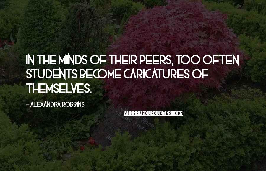 Alexandra Robbins Quotes: In the minds of their peers, too often students become caricatures of themselves.