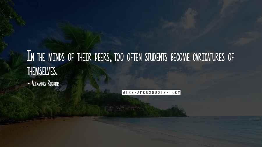 Alexandra Robbins Quotes: In the minds of their peers, too often students become caricatures of themselves.