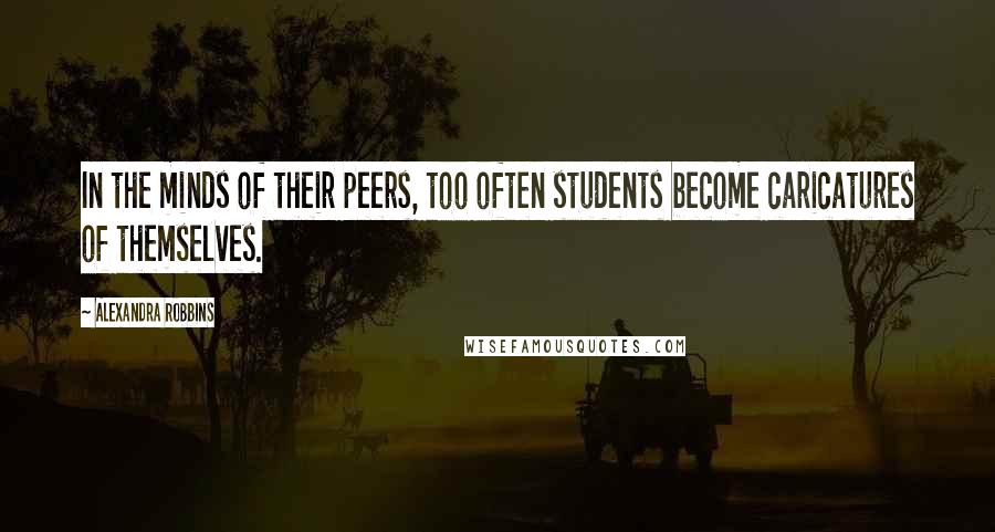 Alexandra Robbins Quotes: In the minds of their peers, too often students become caricatures of themselves.