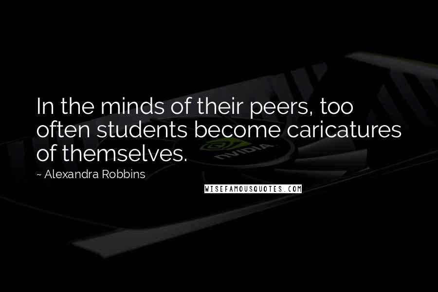 Alexandra Robbins Quotes: In the minds of their peers, too often students become caricatures of themselves.