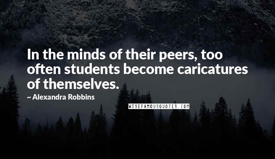 Alexandra Robbins Quotes: In the minds of their peers, too often students become caricatures of themselves.