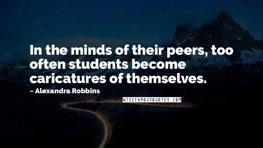 Alexandra Robbins Quotes: In the minds of their peers, too often students become caricatures of themselves.