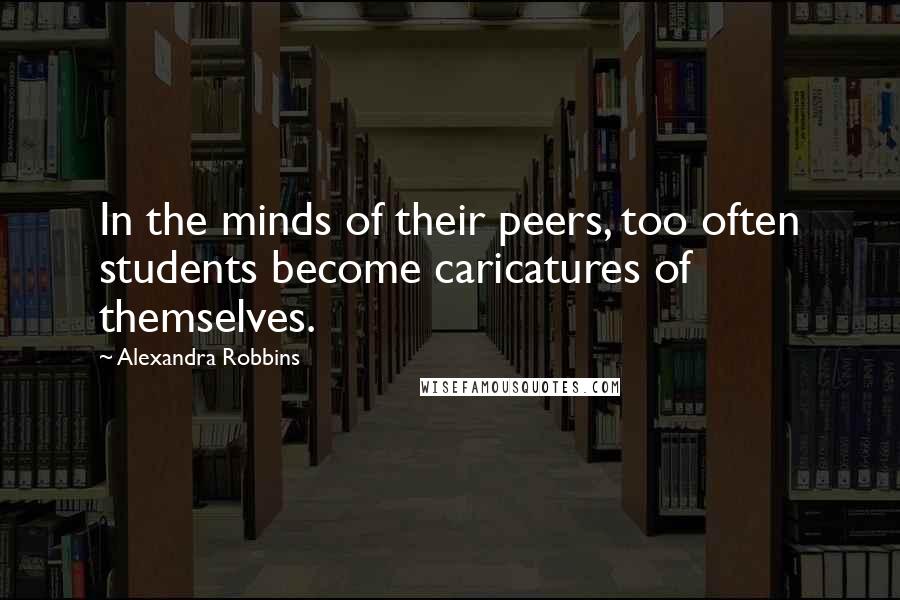 Alexandra Robbins Quotes: In the minds of their peers, too often students become caricatures of themselves.