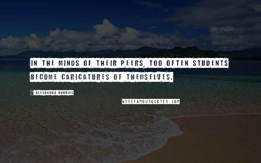 Alexandra Robbins Quotes: In the minds of their peers, too often students become caricatures of themselves.