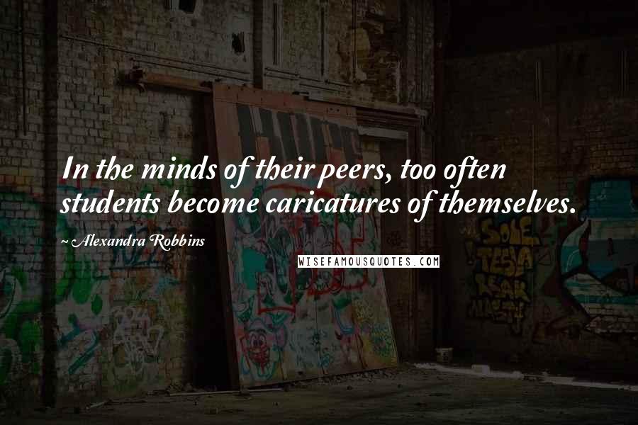 Alexandra Robbins Quotes: In the minds of their peers, too often students become caricatures of themselves.