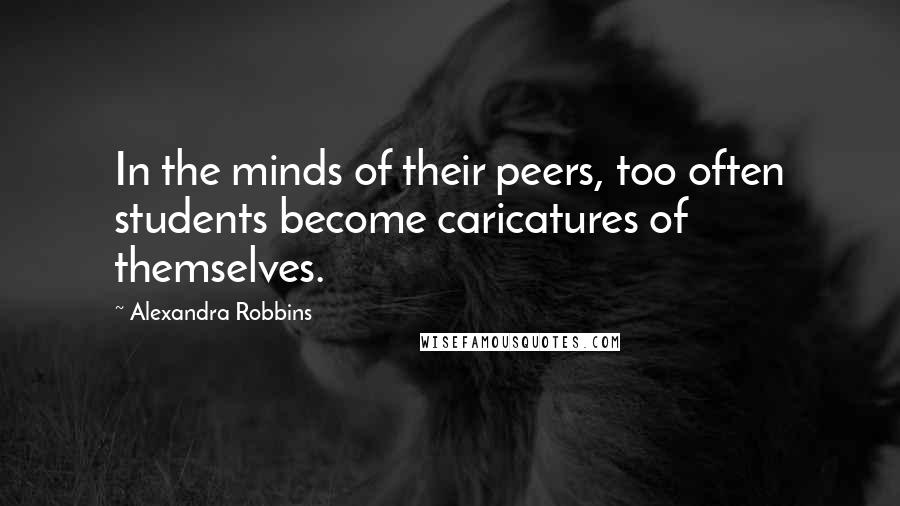 Alexandra Robbins Quotes: In the minds of their peers, too often students become caricatures of themselves.