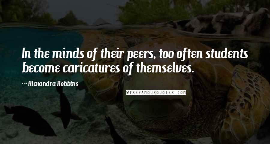 Alexandra Robbins Quotes: In the minds of their peers, too often students become caricatures of themselves.