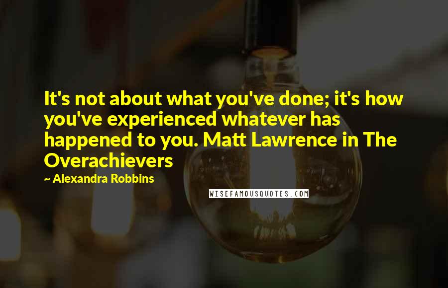 Alexandra Robbins Quotes: It's not about what you've done; it's how you've experienced whatever has happened to you. Matt Lawrence in The Overachievers