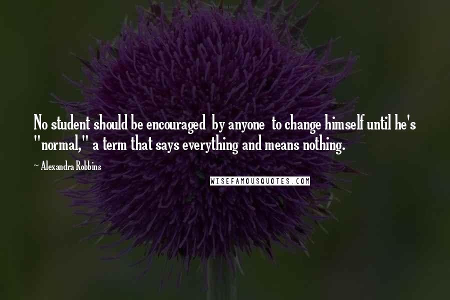 Alexandra Robbins Quotes: No student should be encouraged  by anyone  to change himself until he's "normal," a term that says everything and means nothing.