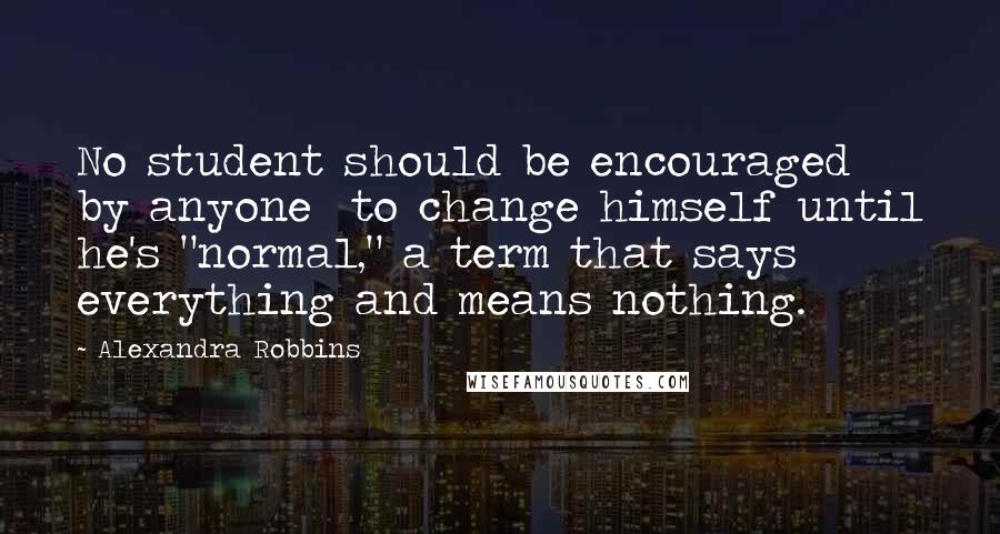 Alexandra Robbins Quotes: No student should be encouraged  by anyone  to change himself until he's "normal," a term that says everything and means nothing.