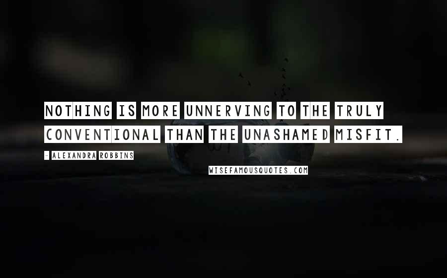 Alexandra Robbins Quotes: Nothing is more unnerving to the truly conventional than the unashamed misfit.