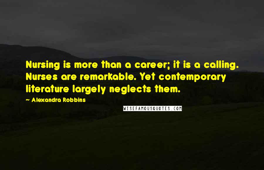 Alexandra Robbins Quotes: Nursing is more than a career; it is a calling. Nurses are remarkable. Yet contemporary literature largely neglects them.