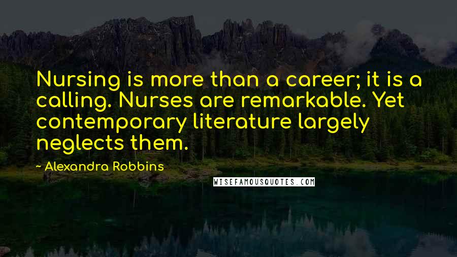 Alexandra Robbins Quotes: Nursing is more than a career; it is a calling. Nurses are remarkable. Yet contemporary literature largely neglects them.