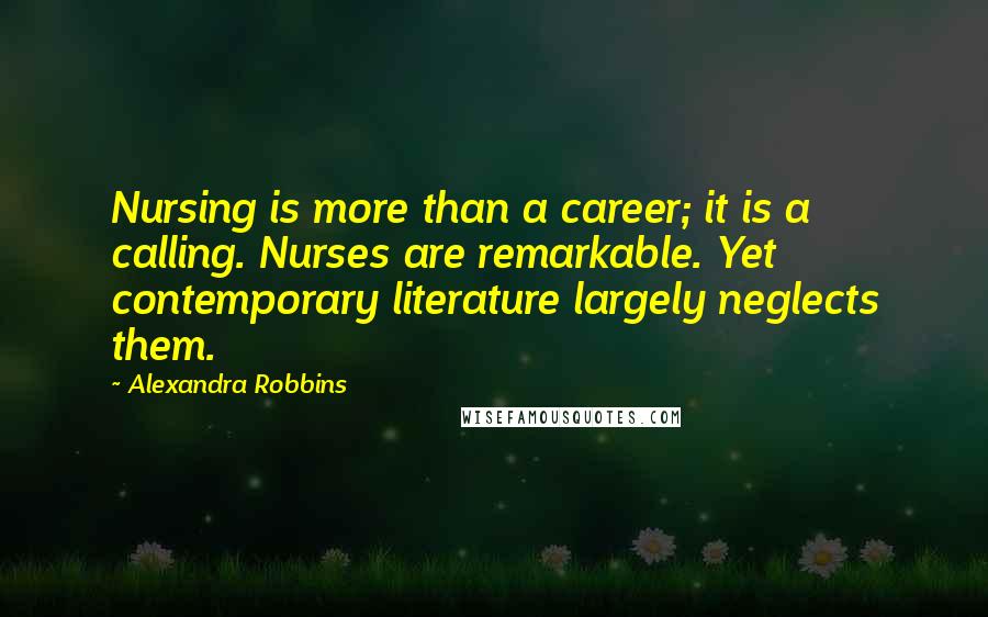 Alexandra Robbins Quotes: Nursing is more than a career; it is a calling. Nurses are remarkable. Yet contemporary literature largely neglects them.