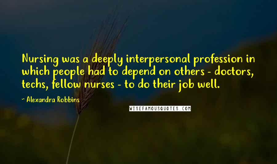 Alexandra Robbins Quotes: Nursing was a deeply interpersonal profession in which people had to depend on others - doctors, techs, fellow nurses - to do their job well.