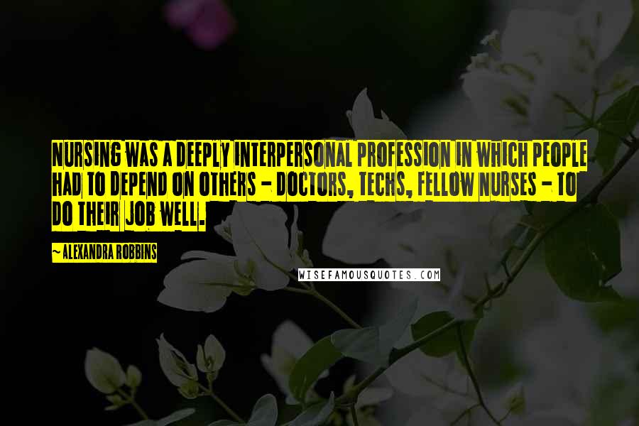 Alexandra Robbins Quotes: Nursing was a deeply interpersonal profession in which people had to depend on others - doctors, techs, fellow nurses - to do their job well.