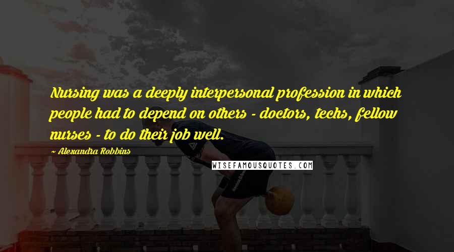 Alexandra Robbins Quotes: Nursing was a deeply interpersonal profession in which people had to depend on others - doctors, techs, fellow nurses - to do their job well.