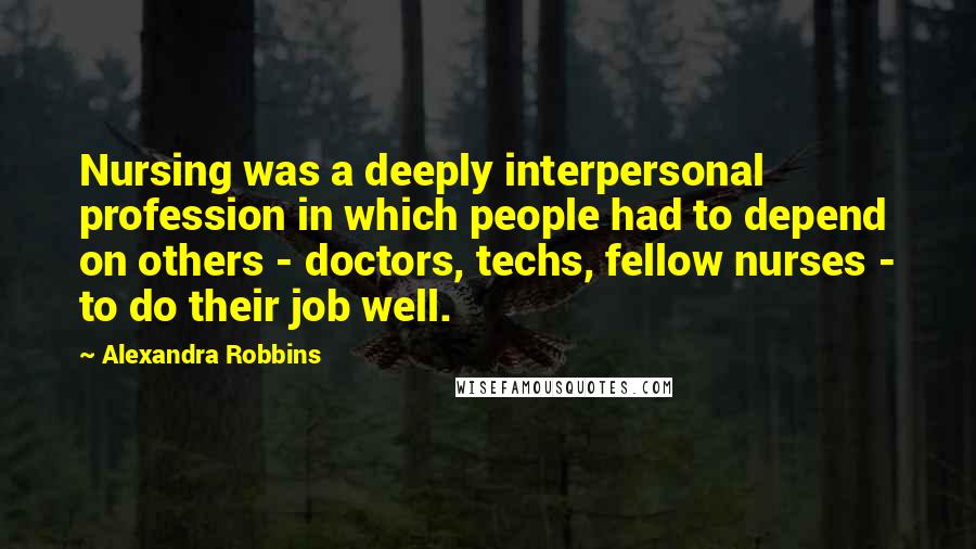 Alexandra Robbins Quotes: Nursing was a deeply interpersonal profession in which people had to depend on others - doctors, techs, fellow nurses - to do their job well.