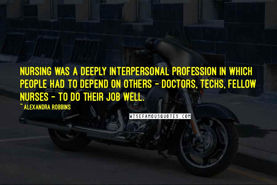 Alexandra Robbins Quotes: Nursing was a deeply interpersonal profession in which people had to depend on others - doctors, techs, fellow nurses - to do their job well.