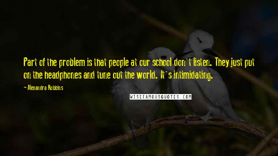 Alexandra Robbins Quotes: Part of the problem is that people at our school don't listen. They just put on the headphones and tune out the world. It's intimidating.