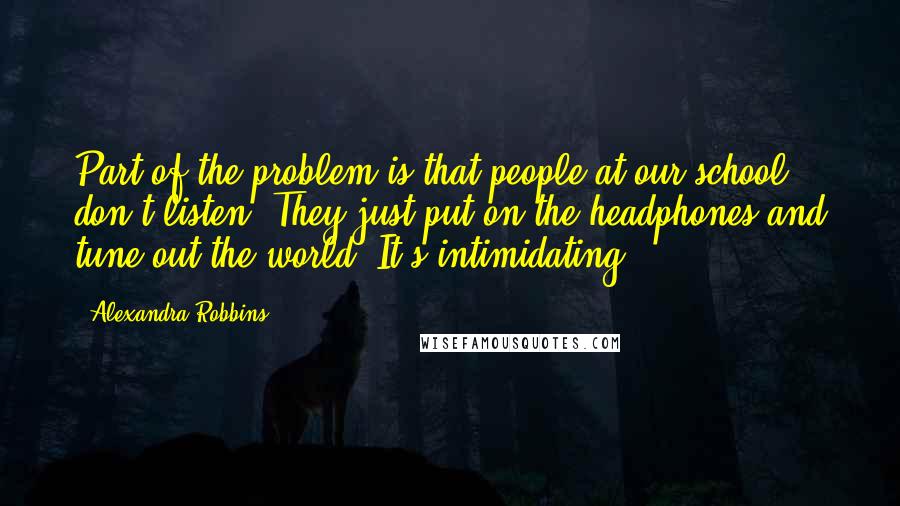 Alexandra Robbins Quotes: Part of the problem is that people at our school don't listen. They just put on the headphones and tune out the world. It's intimidating.
