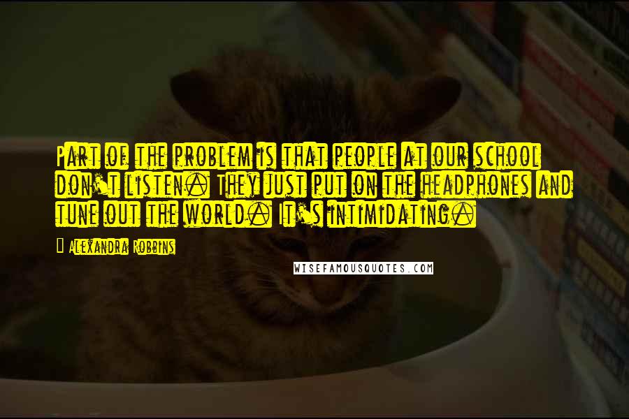 Alexandra Robbins Quotes: Part of the problem is that people at our school don't listen. They just put on the headphones and tune out the world. It's intimidating.