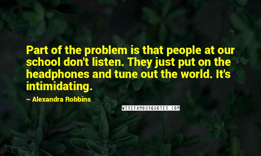 Alexandra Robbins Quotes: Part of the problem is that people at our school don't listen. They just put on the headphones and tune out the world. It's intimidating.