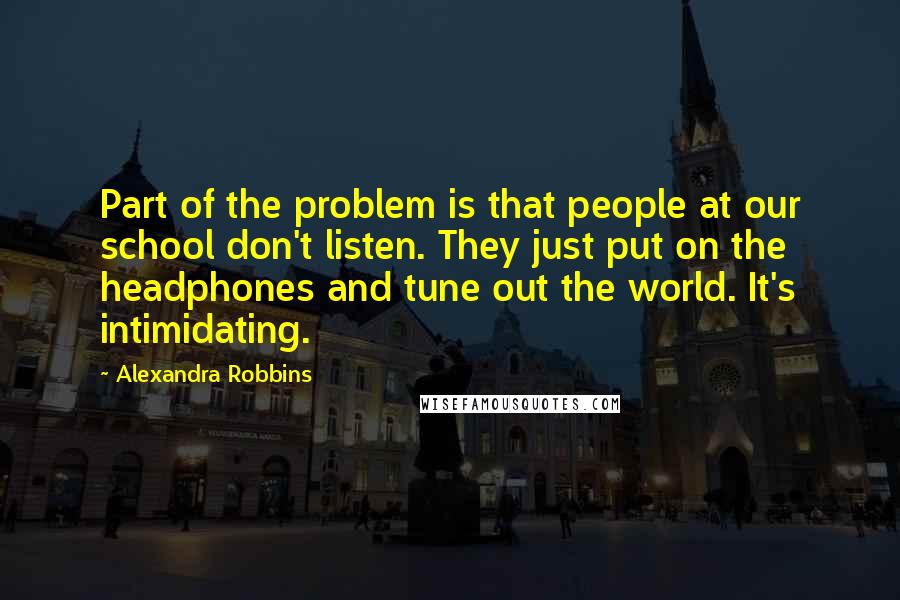 Alexandra Robbins Quotes: Part of the problem is that people at our school don't listen. They just put on the headphones and tune out the world. It's intimidating.