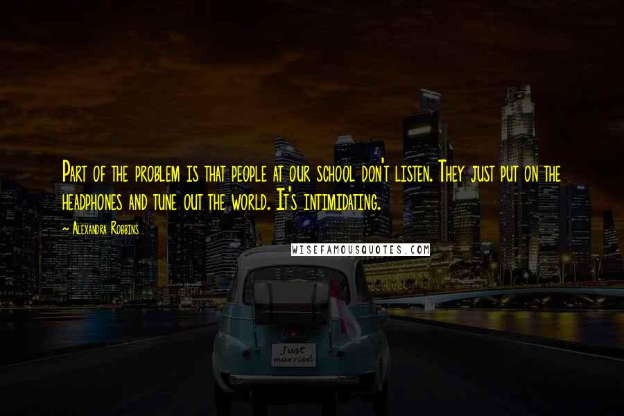 Alexandra Robbins Quotes: Part of the problem is that people at our school don't listen. They just put on the headphones and tune out the world. It's intimidating.