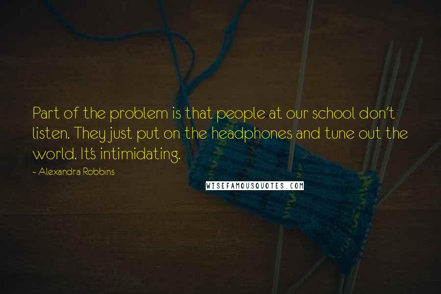 Alexandra Robbins Quotes: Part of the problem is that people at our school don't listen. They just put on the headphones and tune out the world. It's intimidating.