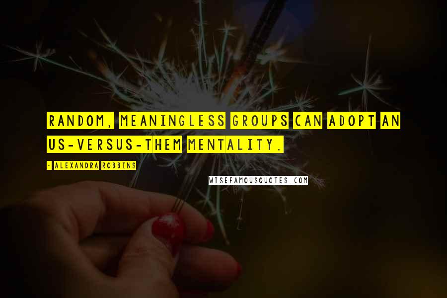 Alexandra Robbins Quotes: Random, meaningless groups can adopt an us-versus-them mentality.