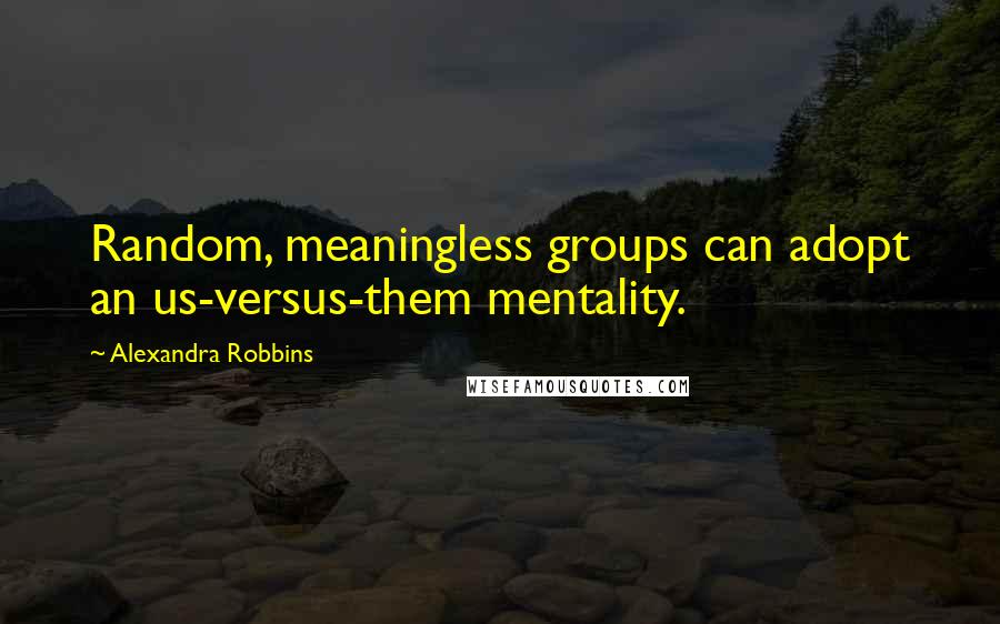 Alexandra Robbins Quotes: Random, meaningless groups can adopt an us-versus-them mentality.