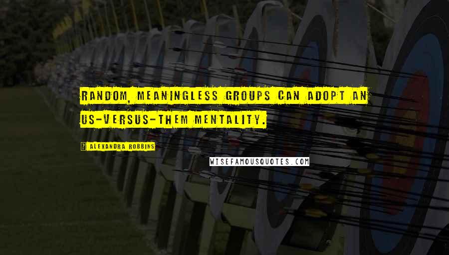 Alexandra Robbins Quotes: Random, meaningless groups can adopt an us-versus-them mentality.